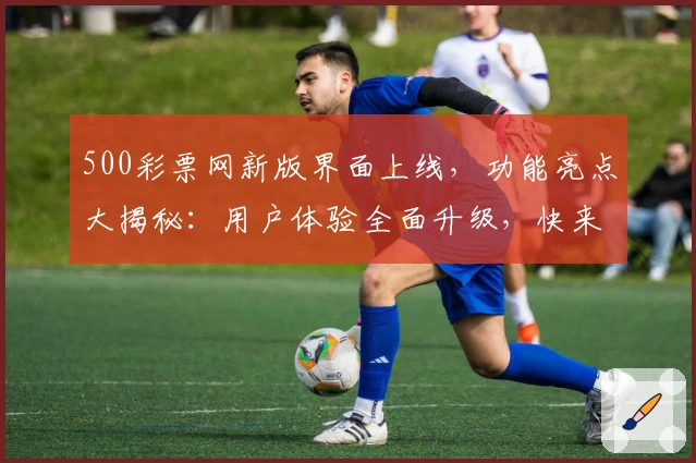500彩票网新版界面上线，功能亮点大揭秘：用户体验全面升级，快来一探究竟