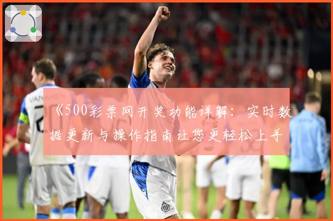 《500彩票网开奖功能详解：实时数据更新与操作指南让您更轻松上手》