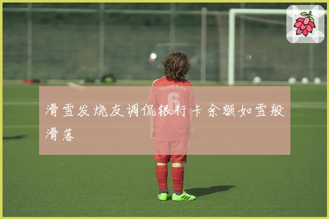 滑雪发烧友调侃银行卡余额如雪般滑落