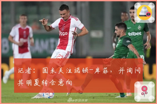 记者：国米关注诺顿-库菲，并询问其明夏转会意向