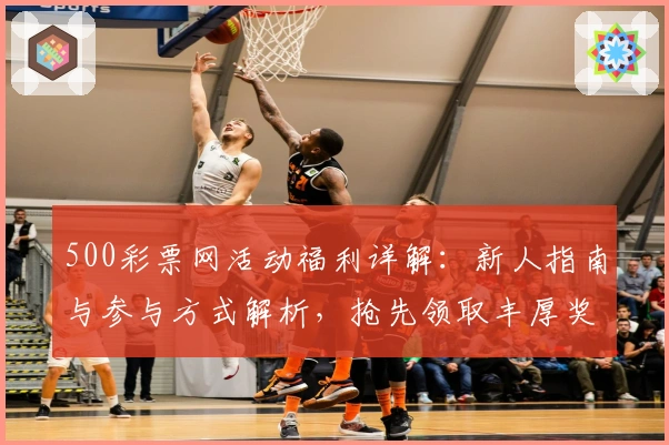 500彩票网活动福利详解：新人指南与参与方式解析，抢先领取丰厚奖励
