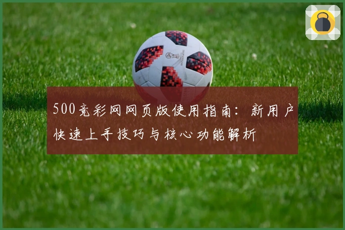 500竞彩网网页版使用指南：新用户快速上手技巧与核心功能解析