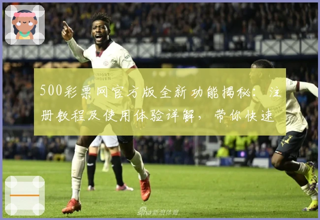 500彩票网官方版全新功能揭秘：注册教程及使用体验详解，带你快速玩转线上服务