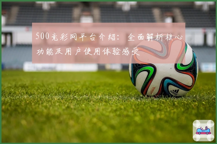 500竞彩网平台介绍：全面解析核心功能及用户使用体验感受