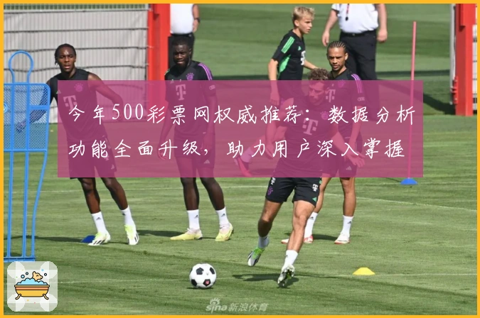 今年500彩票网权威推荐：数据分析功能全面升级，助力用户深入掌握市场动态