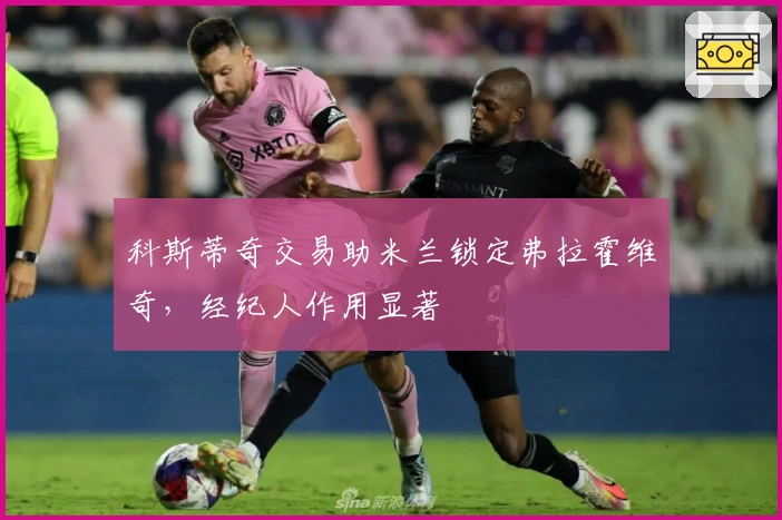 科斯蒂奇交易助米兰锁定弗拉霍维奇，经纪人作用显著