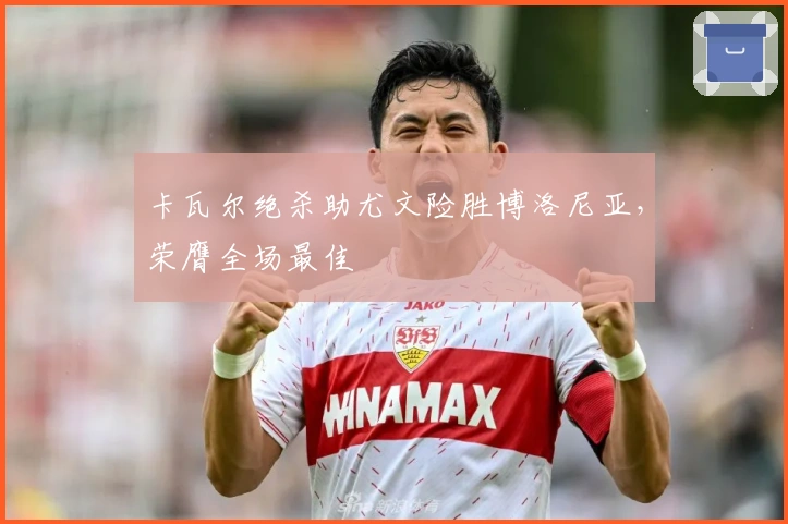 卡瓦尔绝杀助尤文险胜博洛尼亚，荣膺全场最佳