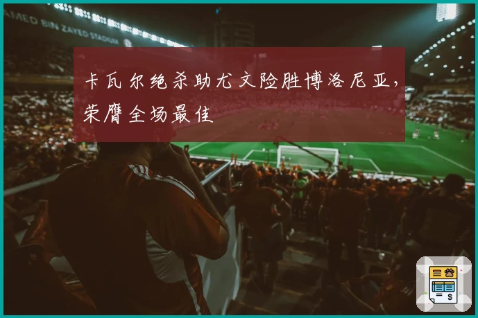 卡瓦尔绝杀助尤文险胜博洛尼亚，荣膺全场最佳