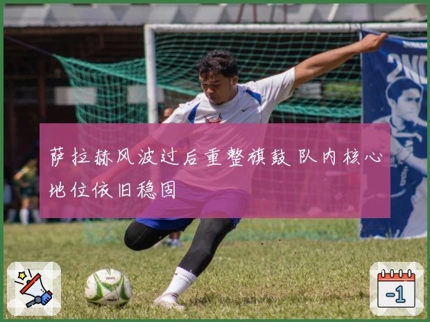 萨拉赫风波过后重整旗鼓 队内核心地位依旧稳固