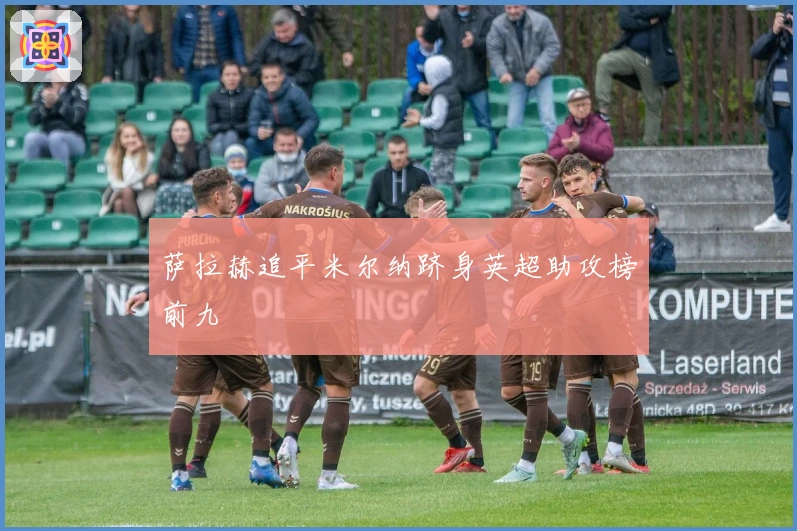 萨拉赫追平米尔纳跻身英超助攻榜前九