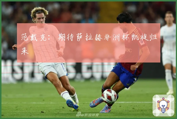 范戴克：期待萨拉赫非洲杯凯旋归来