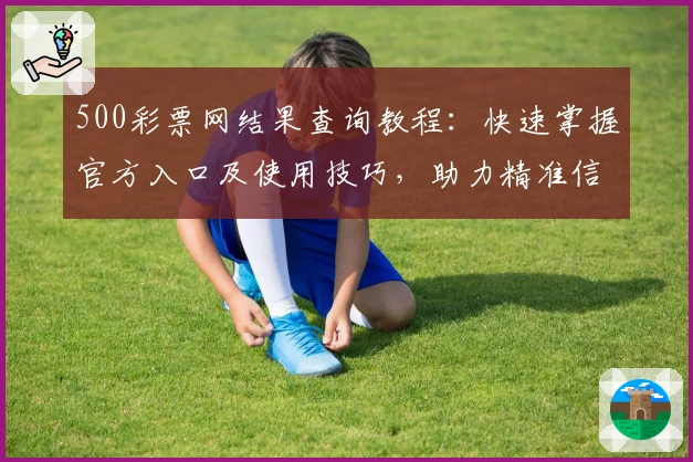 500彩票网结果查询教程：快速掌握官方入口及使用技巧，助力精准信息获取