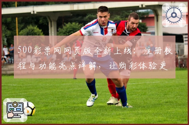 500彩票网网页版全新上线：注册教程与功能亮点详解，让购彩体验更便捷