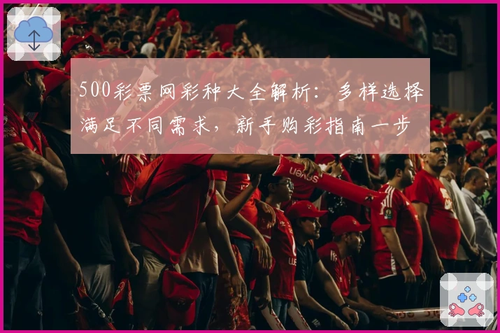 500彩票网彩种大全解析：多样选择满足不同需求，新手购彩指南一步到位