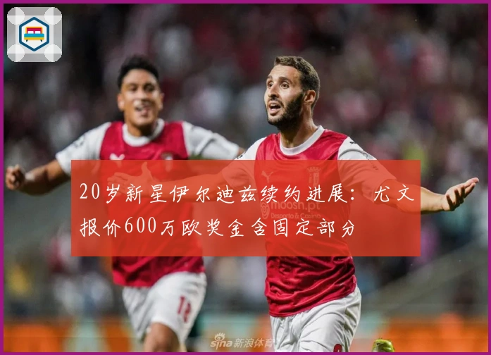 20岁新星伊尔迪兹续约进展：尤文报价600万欧奖金含固定部分