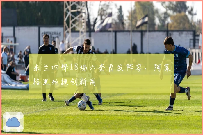 米兰四锋18场六套首发阵容，阿莱格里轮换创新高