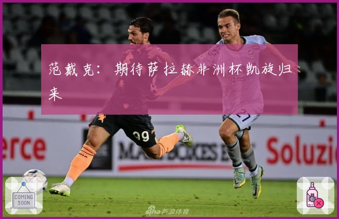 范戴克：期待萨拉赫非洲杯凯旋归来