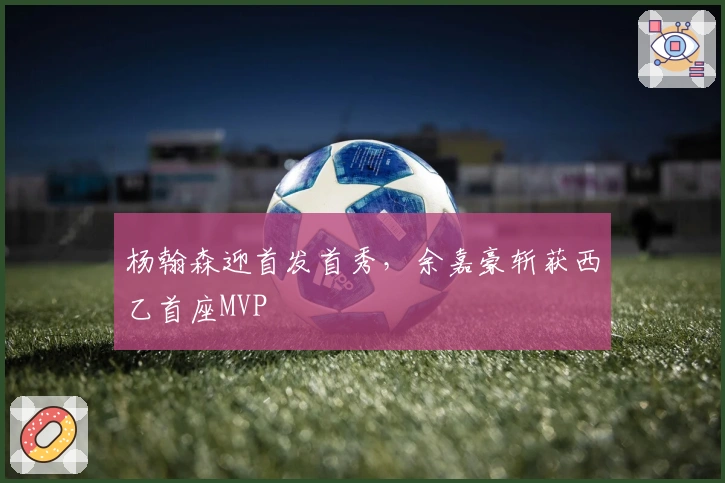 杨翰森迎首发首秀，余嘉豪斩获西乙首座MVP