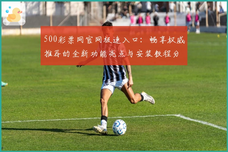 500彩票网官网极速入口：畅享权威推荐的全新功能亮点与安装教程分享
