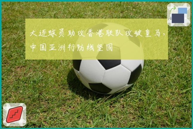 大连球员助攻香港联队攻破皇马，中国亚洲行防线坚固