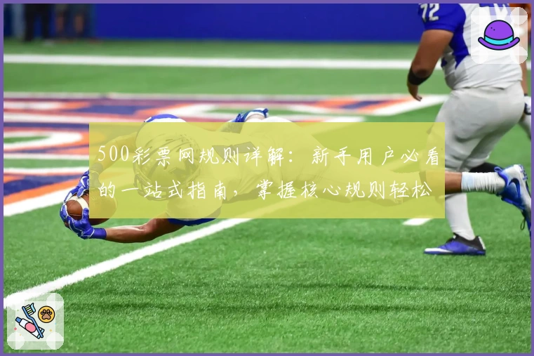 500彩票网规则详解：新手用户必看的一站式指南，掌握核心规则轻松操作