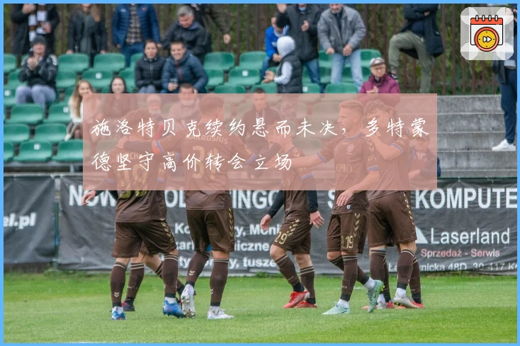 施洛特贝克续约悬而未决，多特蒙德坚守高价转会立场