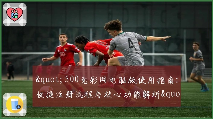 "500竞彩网电脑版使用指南：快捷注册流程与核心功能解析"
