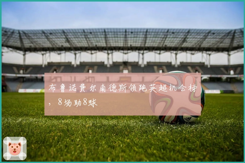 布鲁诺费尔南德斯领跑英超机会榜，8场助8球