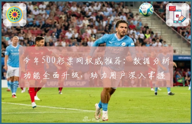 今年500彩票网权威推荐：数据分析功能全面升级，助力用户深入掌握市场动态