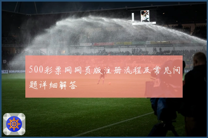 500彩票网网页版注册流程及常见问题详细解答