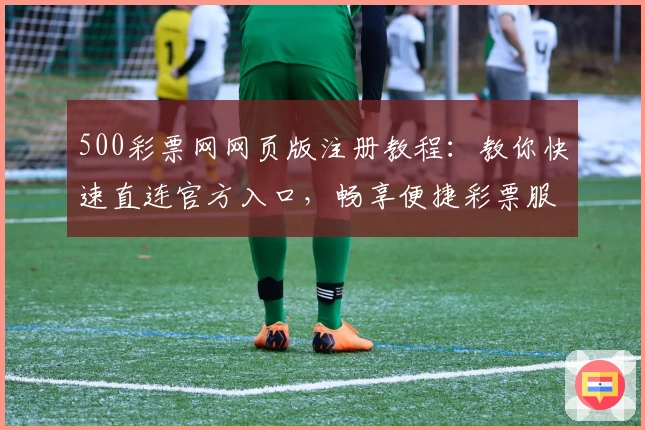 500彩票网网页版注册教程：教你快速直连官方入口，畅享便捷彩票服务