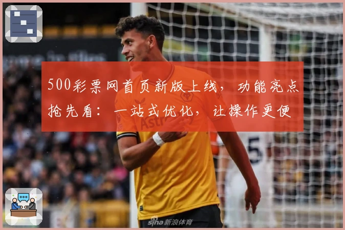 500彩票网首页新版上线，功能亮点抢先看：一站式优化，让操作更便捷