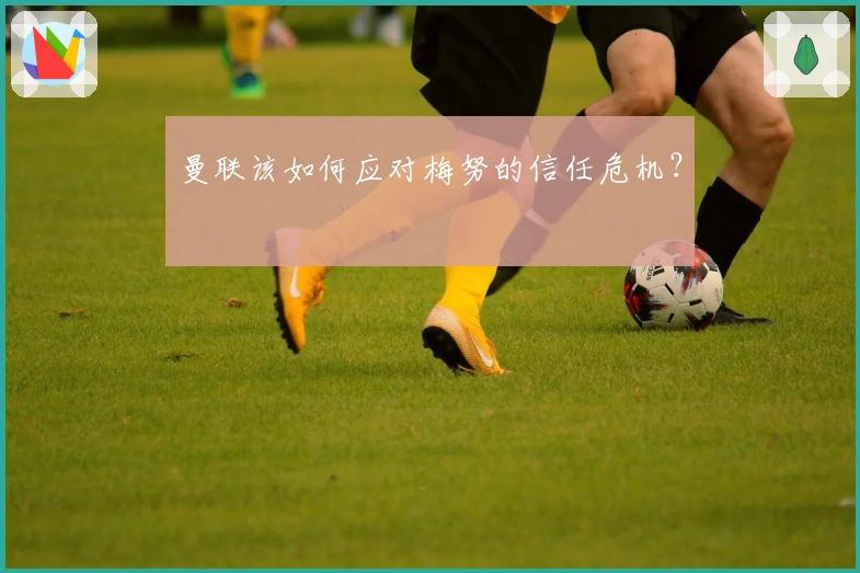 曼联该如何应对梅努的信任危机？