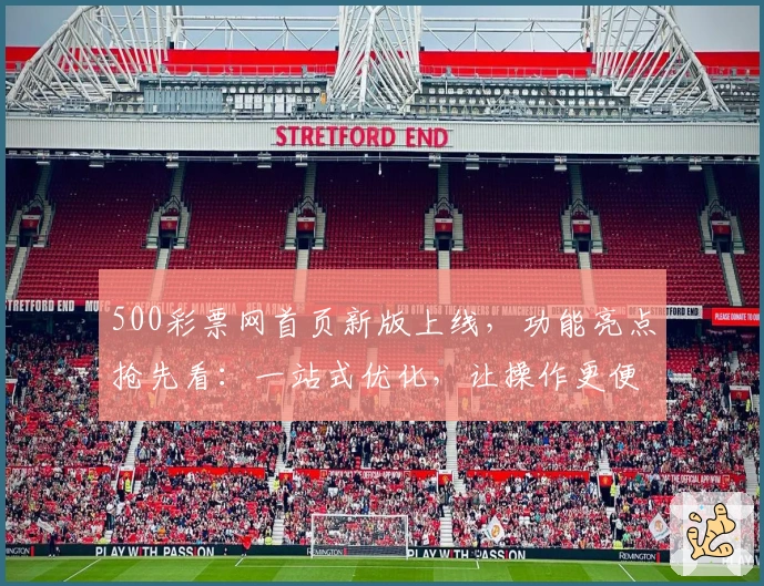 500彩票网首页新版上线，功能亮点抢先看：一站式优化，让操作更便捷