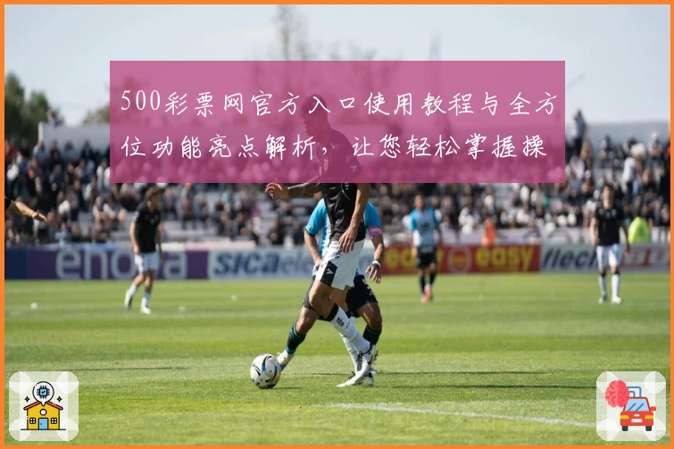 500彩票网官方入口使用教程与全方位功能亮点解析，让您轻松掌握操作诀窍
