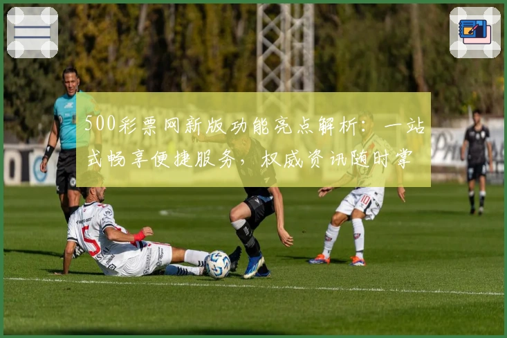 500彩票网新版功能亮点解析：一站式畅享便捷服务，权威资讯随时掌握
