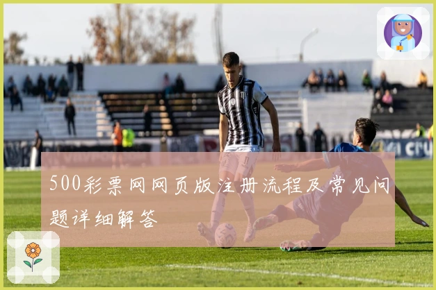 500彩票网网页版注册流程及常见问题详细解答