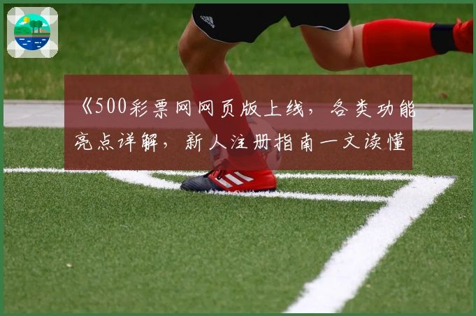 《500彩票网网页版上线，各类功能亮点详解，新人注册指南一文读懂》