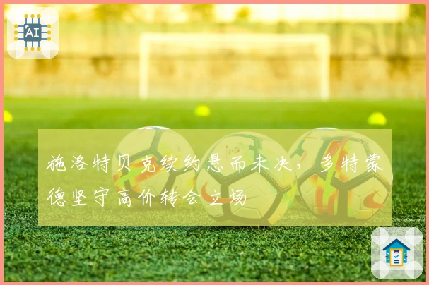 施洛特贝克续约悬而未决，多特蒙德坚守高价转会立场