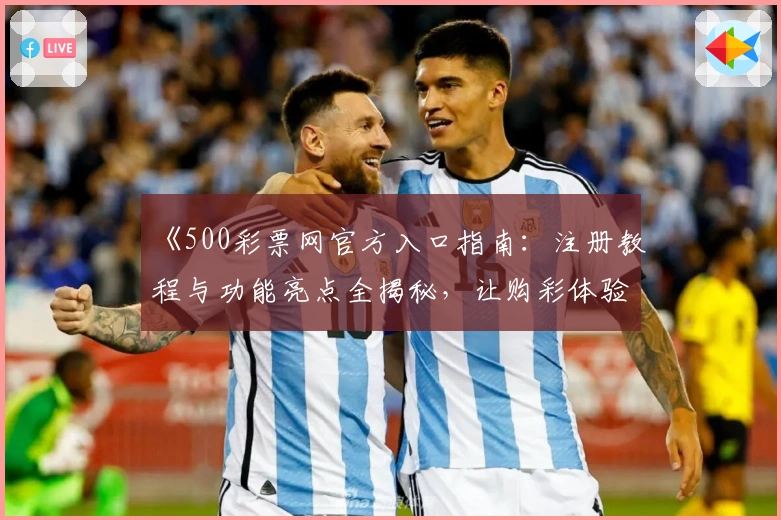 《500彩票网官方入口指南：注册教程与功能亮点全揭秘，让购彩体验更便捷》