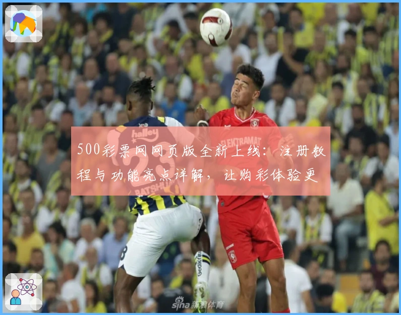 500彩票网网页版全新上线：注册教程与功能亮点详解，让购彩体验更便捷