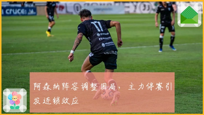 阿森纳阵容调整困局，主力停赛引发连锁效应