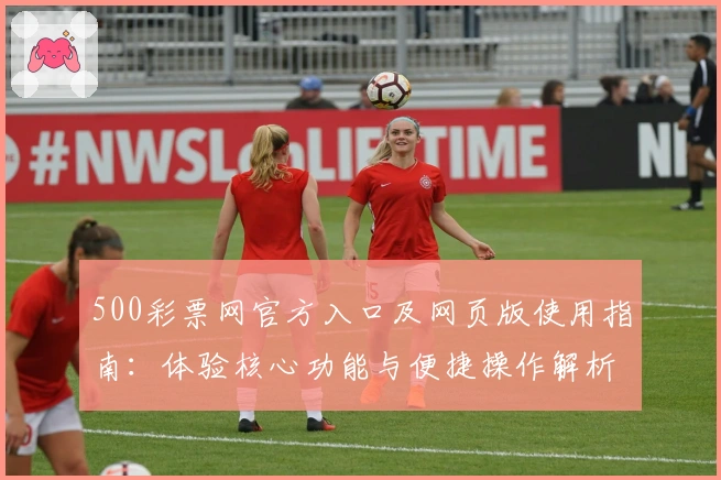 500彩票网官方入口及网页版使用指南：体验核心功能与便捷操作解析