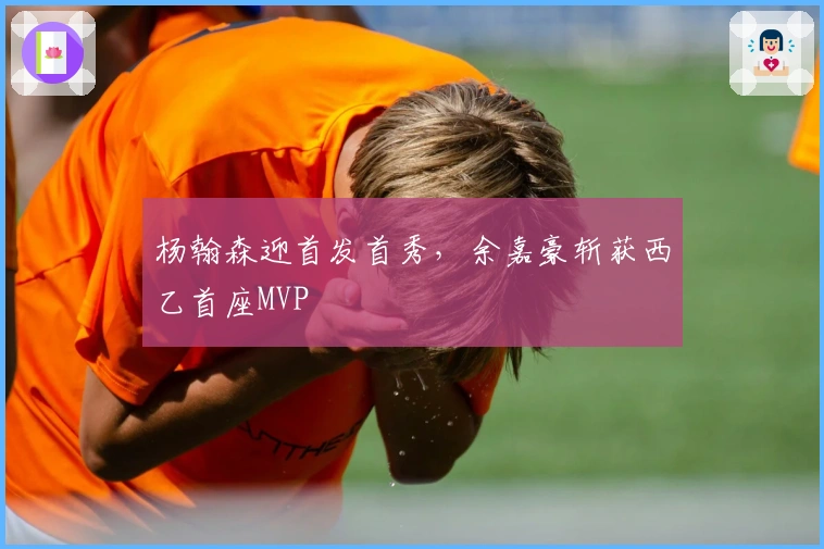 杨翰森迎首发首秀，余嘉豪斩获西乙首座MVP