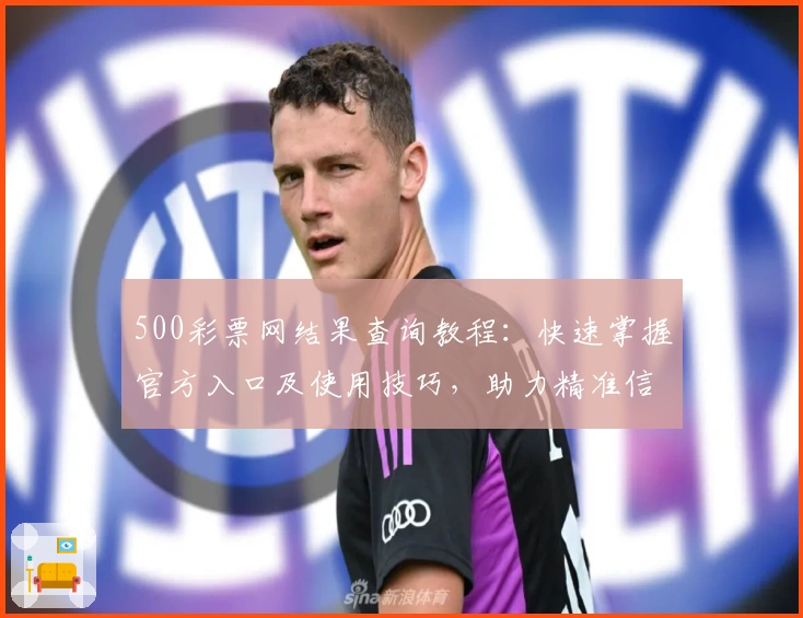 500彩票网结果查询教程：快速掌握官方入口及使用技巧，助力精准信息获取