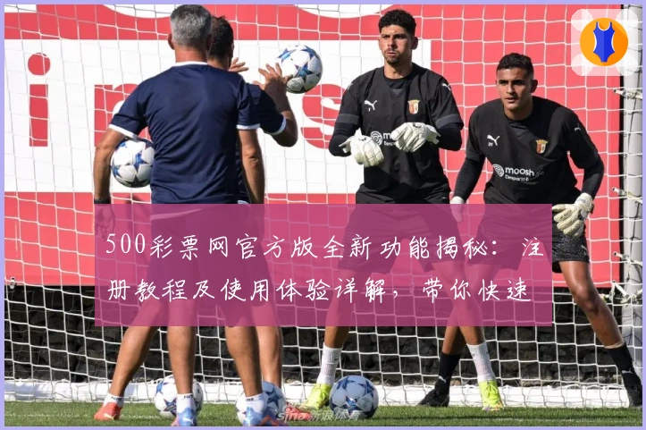 500彩票网官方版全新功能揭秘：注册教程及使用体验详解，带你快速玩转线上服务