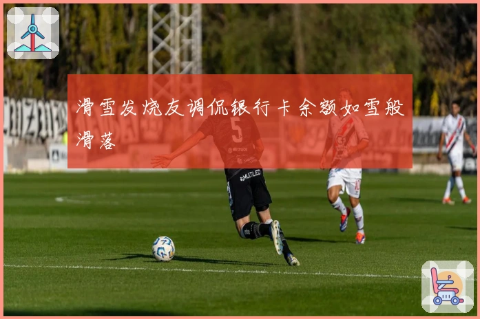 滑雪发烧友调侃银行卡余额如雪般滑落