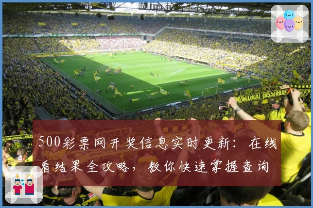 500彩票网开奖信息实时更新：在线看结果全攻略，教你快速掌握查询诀窍