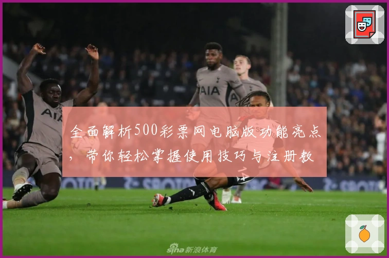 全面解析500彩票网电脑版功能亮点，带你轻松掌握使用技巧与注册教程