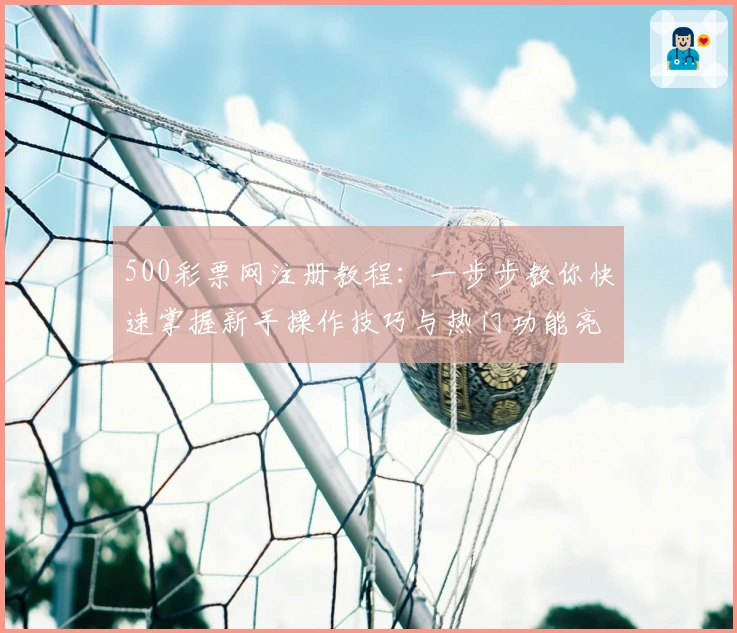 500彩票网注册教程：一步步教你快速掌握新手操作技巧与热门功能亮点